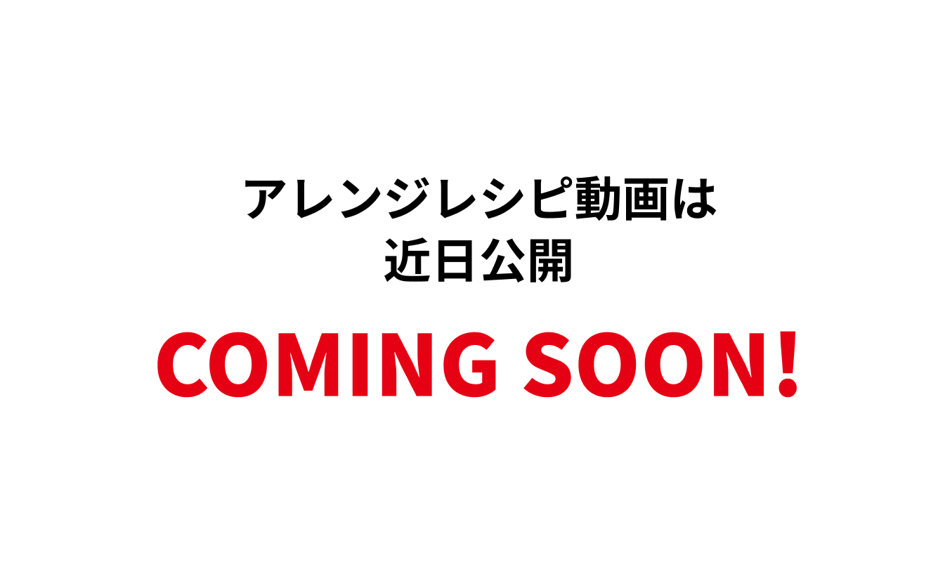 アレンジレシピ動画は近日公開 COMING SOON!